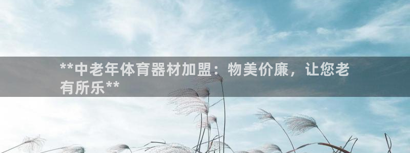 富联娱乐平台怎么样可靠吗:**中老年体育器材加盟:物美价廉,
